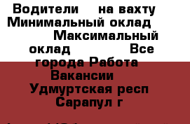 Водители BC на вахту. › Минимальный оклад ­ 60 000 › Максимальный оклад ­ 99 000 - Все города Работа » Вакансии   . Удмуртская респ.,Сарапул г.